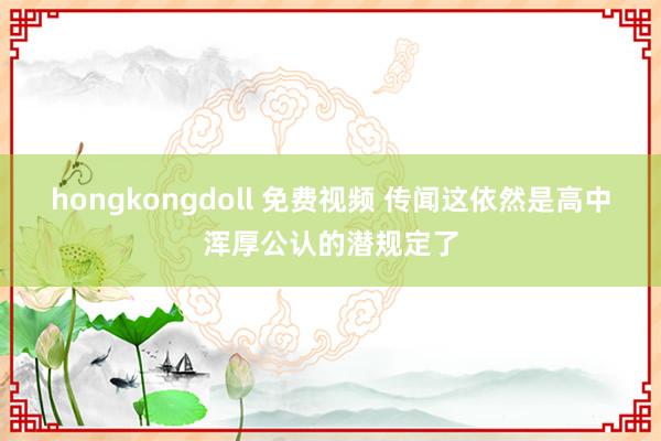 hongkongdoll 免费视频 传闻这依然是高中浑厚公认的潜规定了