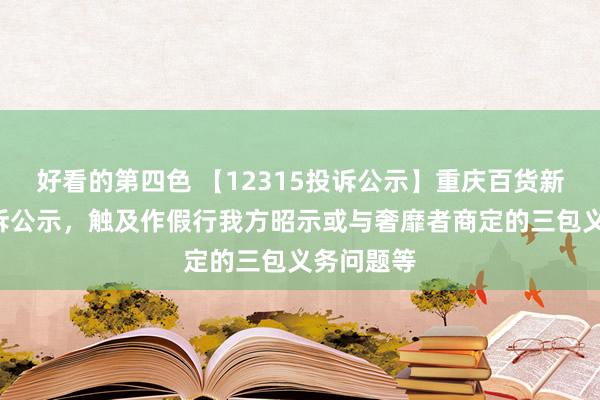 好看的第四色 【12315投诉公示】重庆百货新增3件投诉公示，触及作假行我方昭示或与奢靡者商定的三包义务问题等