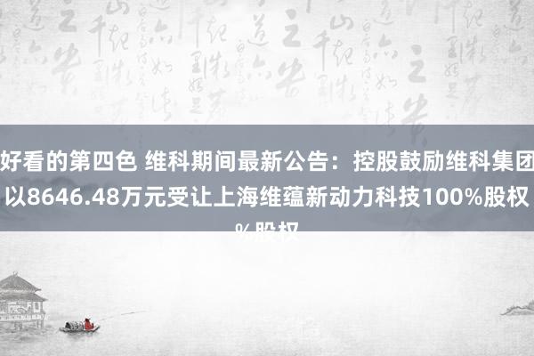 好看的第四色 维科期间最新公告：控股鼓励维科集团以8646.48万元受让上海维蕴新动力科技100%股权