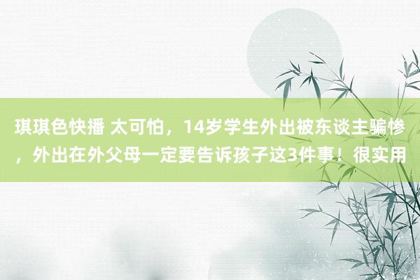 琪琪色快播 太可怕，14岁学生外出被东谈主骗惨，外出在外父母一定要告诉孩子这3件事！很实用