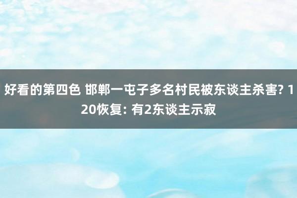 好看的第四色 邯郸一屯子多名村民被东谈主杀害? 120恢复: 有2东谈主示寂