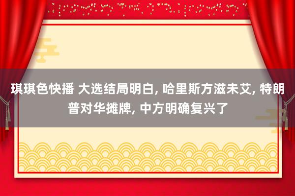 琪琪色快播 大选结局明白， 哈里斯方滋未艾， 特朗普对华摊牌， 中方明确复兴了