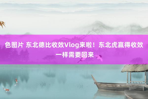 色图片 东北德比收效Vlog来啦！东北虎赢得收效 一样需要回来