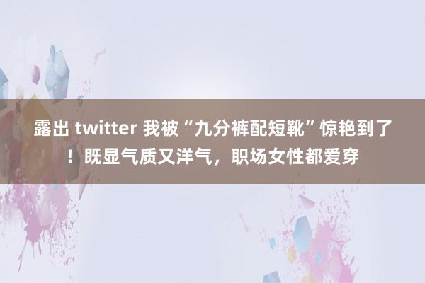 露出 twitter 我被“九分裤配短靴”惊艳到了！既显气质又洋气，职场女性都爱穿