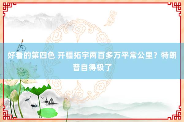 好看的第四色 开疆拓宇两百多万平常公里？特朗普自得极了