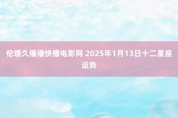 伦理久播播快播电影网 2025年1月13日十二星座运势