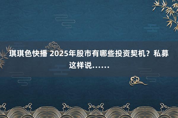 琪琪色快播 2025年股市有哪些投资契机？私募这样说……